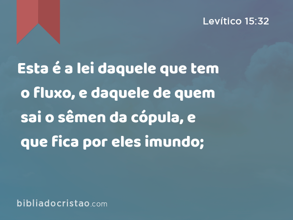 Esta é a lei daquele que tem o fluxo, e daquele de quem sai o sêmen da cópula, e que fica por eles imundo; - Levítico 15:32