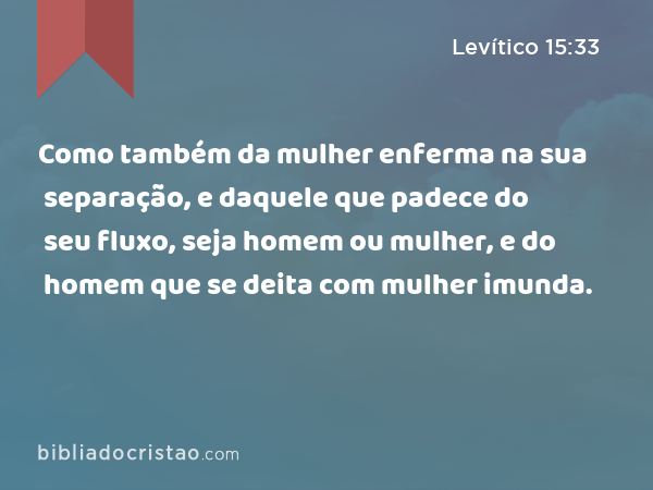 Como também da mulher enferma na sua separação, e daquele que padece do seu fluxo, seja homem ou mulher, e do homem que se deita com mulher imunda. - Levítico 15:33