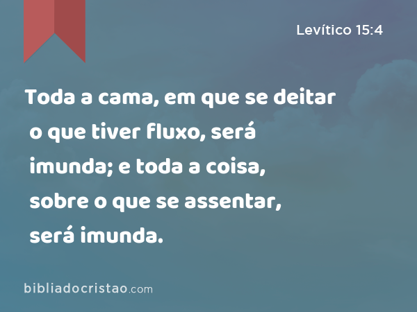 Toda a cama, em que se deitar o que tiver fluxo, será imunda; e toda a coisa, sobre o que se assentar, será imunda. - Levítico 15:4