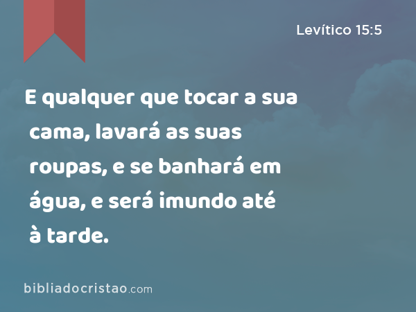 E qualquer que tocar a sua cama, lavará as suas roupas, e se banhará em água, e será imundo até à tarde. - Levítico 15:5