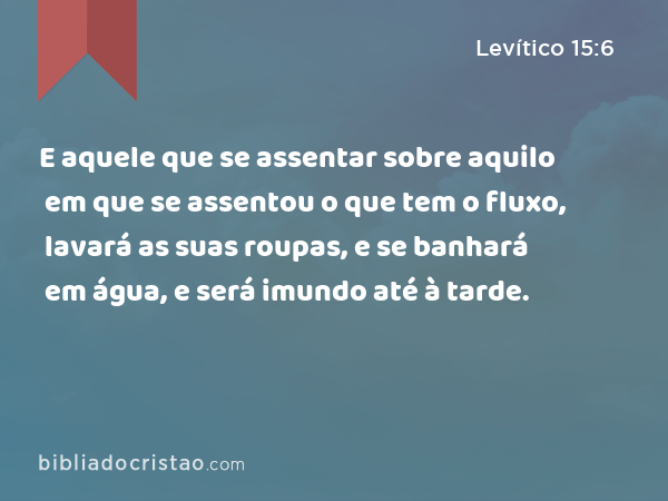 E aquele que se assentar sobre aquilo em que se assentou o que tem o fluxo, lavará as suas roupas, e se banhará em água, e será imundo até à tarde. - Levítico 15:6