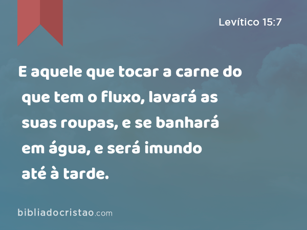 E aquele que tocar a carne do que tem o fluxo, lavará as suas roupas, e se banhará em água, e será imundo até à tarde. - Levítico 15:7