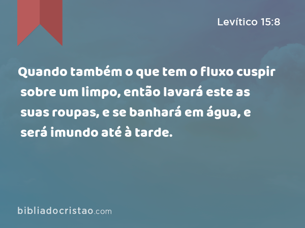 Quando também o que tem o fluxo cuspir sobre um limpo, então lavará este as suas roupas, e se banhará em água, e será imundo até à tarde. - Levítico 15:8