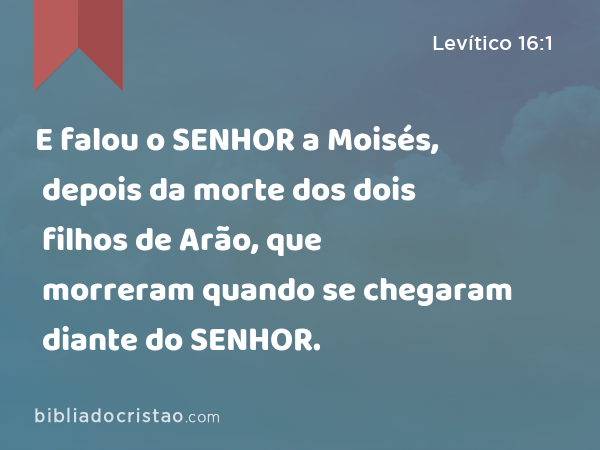 E falou o SENHOR a Moisés, depois da morte dos dois filhos de Arão, que morreram quando se chegaram diante do SENHOR. - Levítico 16:1