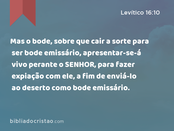 Mas o bode, sobre que cair a sorte para ser bode emissário, apresentar-se-á vivo perante o SENHOR, para fazer expiação com ele, a fim de enviá-lo ao deserto como bode emissário. - Levítico 16:10