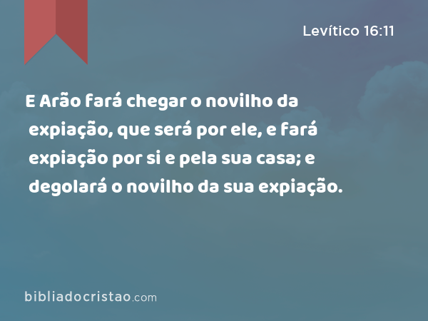 E Arão fará chegar o novilho da expiação, que será por ele, e fará expiação por si e pela sua casa; e degolará o novilho da sua expiação. - Levítico 16:11