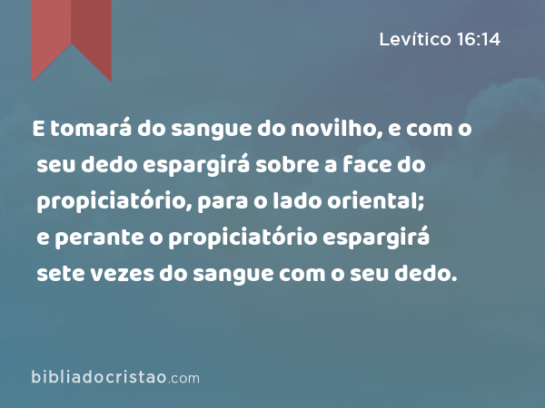 E tomará do sangue do novilho, e com o seu dedo espargirá sobre a face do propiciatório, para o lado oriental; e perante o propiciatório espargirá sete vezes do sangue com o seu dedo. - Levítico 16:14