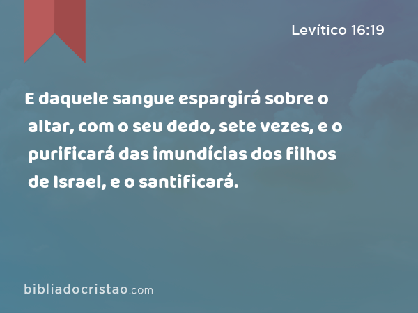 E daquele sangue espargirá sobre o altar, com o seu dedo, sete vezes, e o purificará das imundícias dos filhos de Israel, e o santificará. - Levítico 16:19