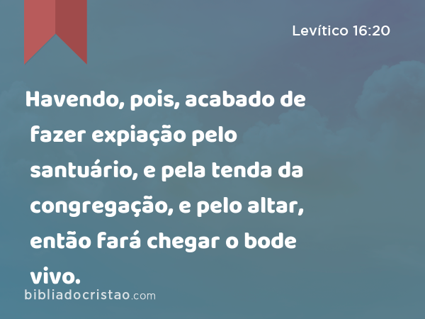 Havendo, pois, acabado de fazer expiação pelo santuário, e pela tenda da congregação, e pelo altar, então fará chegar o bode vivo. - Levítico 16:20