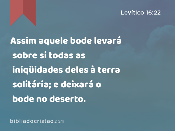 Assim aquele bode levará sobre si todas as iniqüidades deles à terra solitária; e deixará o bode no deserto. - Levítico 16:22