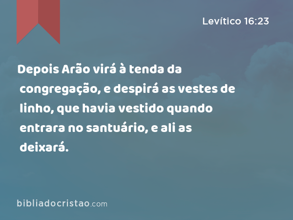 Depois Arão virá à tenda da congregação, e despirá as vestes de linho, que havia vestido quando entrara no santuário, e ali as deixará. - Levítico 16:23