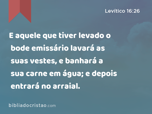 E aquele que tiver levado o bode emissário lavará as suas vestes, e banhará a sua carne em água; e depois entrará no arraial. - Levítico 16:26