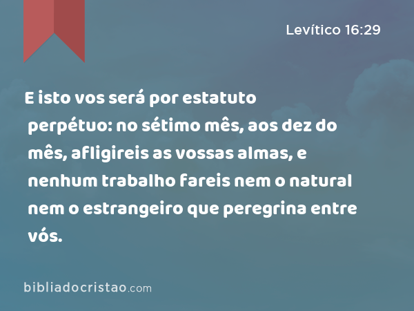 E isto vos será por estatuto perpétuo: no sétimo mês, aos dez do mês, afligireis as vossas almas, e nenhum trabalho fareis nem o natural nem o estrangeiro que peregrina entre vós. - Levítico 16:29