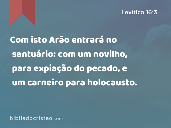 Com isto Arão entrará no santuário: com um novilho, para expiação do pecado, e um carneiro para holocausto. - Levítico 16:3