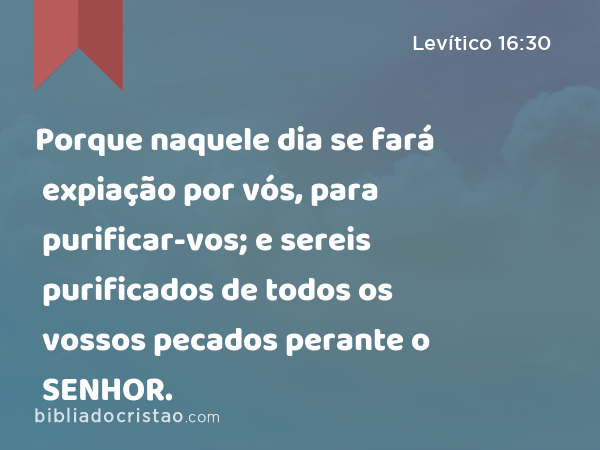 Porque naquele dia se fará expiação por vós, para purificar-vos; e sereis purificados de todos os vossos pecados perante o SENHOR. - Levítico 16:30