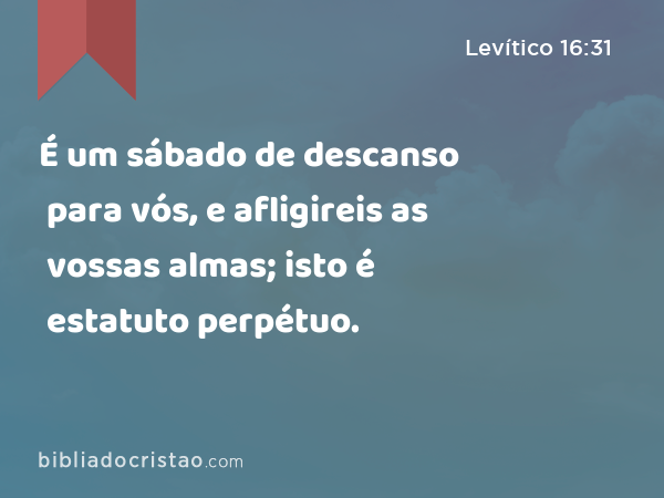 É um sábado de descanso para vós, e afligireis as vossas almas; isto é estatuto perpétuo. - Levítico 16:31