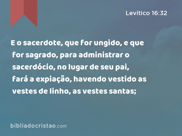 E o sacerdote, que for ungido, e que for sagrado, para administrar o sacerdócio, no lugar de seu pai, fará a expiação, havendo vestido as vestes de linho, as vestes santas; - Levítico 16:32