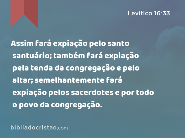 Assim fará expiação pelo santo santuário; também fará expiação pela tenda da congregação e pelo altar; semelhantemente fará expiação pelos sacerdotes e por todo o povo da congregação. - Levítico 16:33