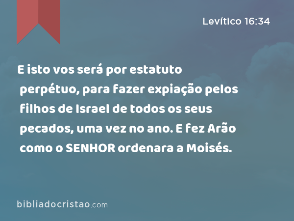 E isto vos será por estatuto perpétuo, para fazer expiação pelos filhos de Israel de todos os seus pecados, uma vez no ano. E fez Arão como o SENHOR ordenara a Moisés. - Levítico 16:34