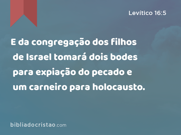 E da congregação dos filhos de Israel tomará dois bodes para expiação do pecado e um carneiro para holocausto. - Levítico 16:5