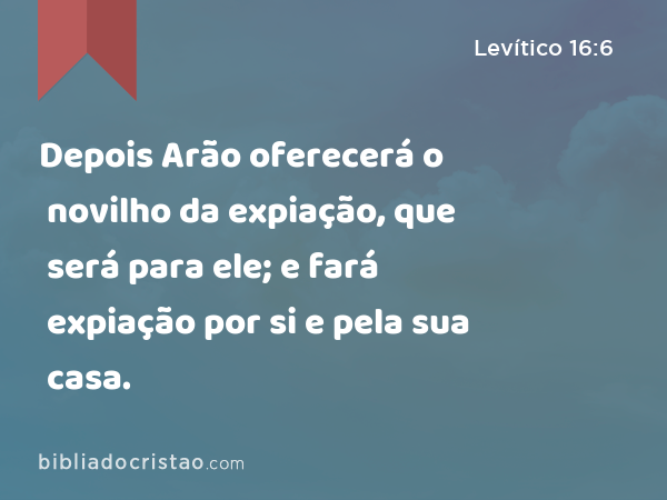 Depois Arão oferecerá o novilho da expiação, que será para ele; e fará expiação por si e pela sua casa. - Levítico 16:6