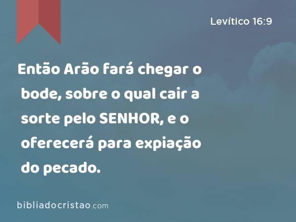 Então Arão fará chegar o bode, sobre o qual cair a sorte pelo SENHOR, e o oferecerá para expiação do pecado. - Levítico 16:9