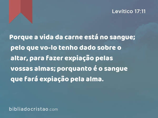 Porque a vida da carne está no sangue; pelo que vo-lo tenho dado sobre o altar, para fazer expiação pelas vossas almas; porquanto é o sangue que fará expiação pela alma. - Levítico 17:11