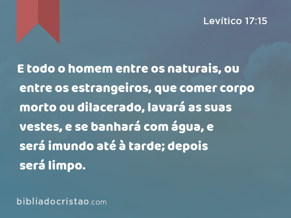 E todo o homem entre os naturais, ou entre os estrangeiros, que comer corpo morto ou dilacerado, lavará as suas vestes, e se banhará com água, e será imundo até à tarde; depois será limpo. - Levítico 17:15