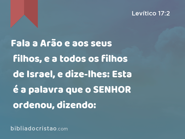 Fala a Arão e aos seus filhos, e a todos os filhos de Israel, e dize-lhes: Esta é a palavra que o SENHOR ordenou, dizendo: - Levítico 17:2