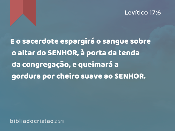 E o sacerdote espargirá o sangue sobre o altar do SENHOR, à porta da tenda da congregação, e queimará a gordura por cheiro suave ao SENHOR. - Levítico 17:6