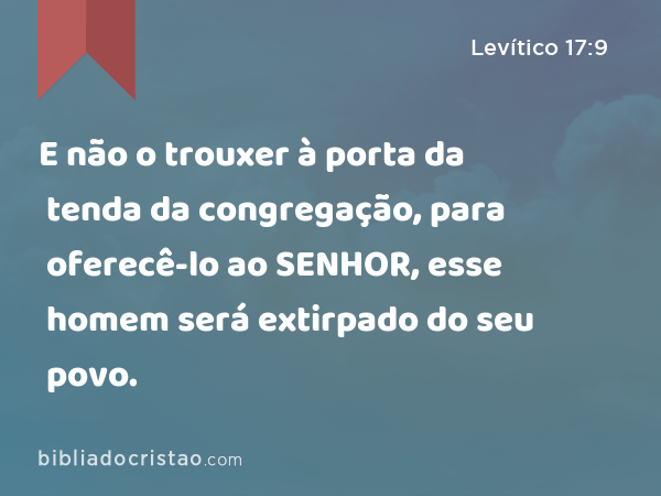 E não o trouxer à porta da tenda da congregação, para oferecê-lo ao SENHOR, esse homem será extirpado do seu povo. - Levítico 17:9