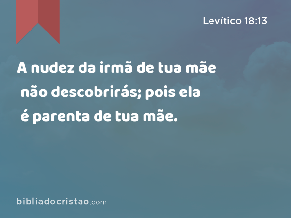 A nudez da irmã de tua mãe não descobrirás; pois ela é parenta de tua mãe. - Levítico 18:13