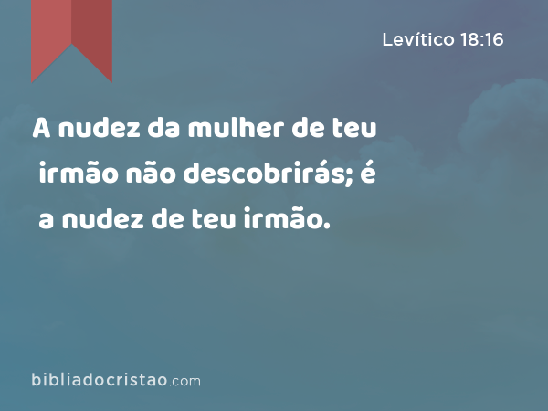 A nudez da mulher de teu irmão não descobrirás; é a nudez de teu irmão. - Levítico 18:16