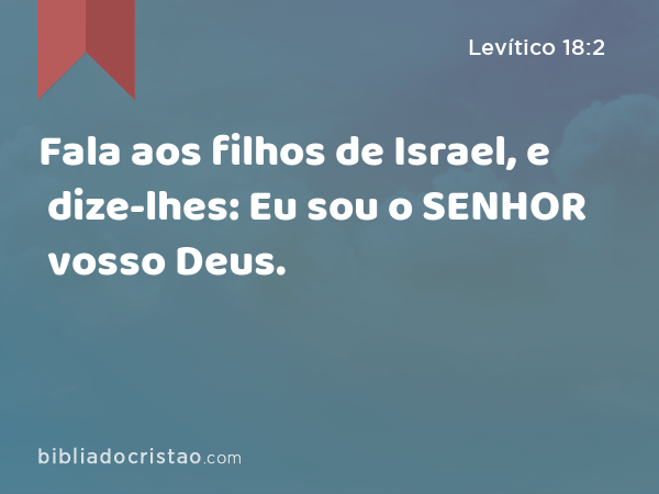 Fala aos filhos de Israel, e dize-lhes: Eu sou o SENHOR vosso Deus. - Levítico 18:2