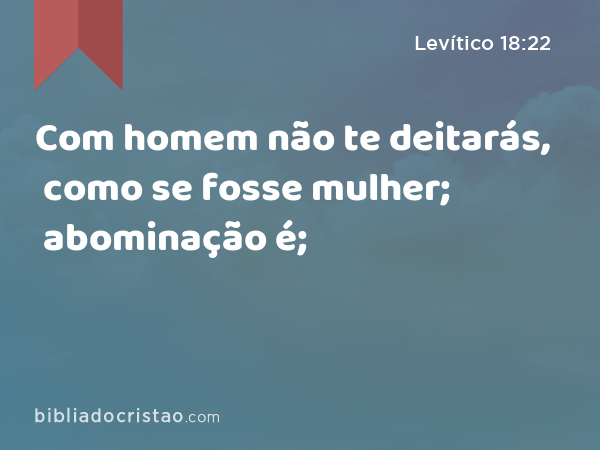 Com homem não te deitarás, como se fosse mulher; abominação é; - Levítico 18:22