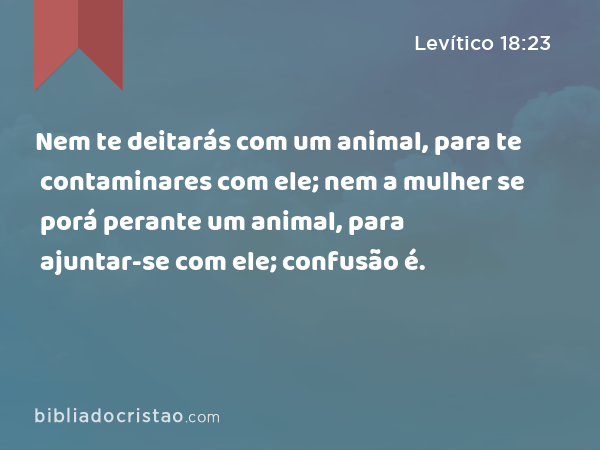 Nem te deitarás com um animal, para te contaminares com ele; nem a mulher se porá perante um animal, para ajuntar-se com ele; confusão é. - Levítico 18:23