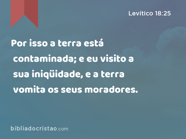 Por isso a terra está contaminada; e eu visito a sua iniqüidade, e a terra vomita os seus moradores. - Levítico 18:25