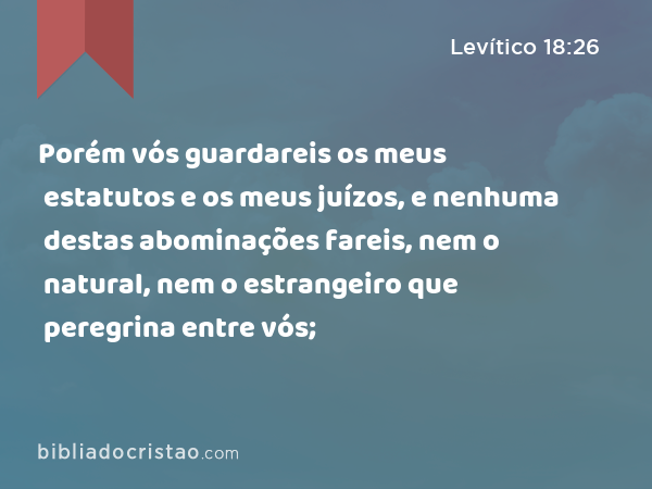 Porém vós guardareis os meus estatutos e os meus juízos, e nenhuma destas abominações fareis, nem o natural, nem o estrangeiro que peregrina entre vós; - Levítico 18:26