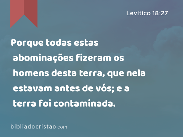 Porque todas estas abominações fizeram os homens desta terra, que nela estavam antes de vós; e a terra foi contaminada. - Levítico 18:27