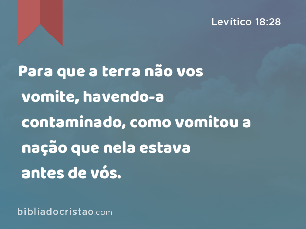 Para que a terra não vos vomite, havendo-a contaminado, como vomitou a nação que nela estava antes de vós. - Levítico 18:28