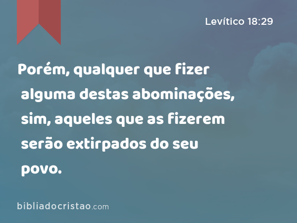 Porém, qualquer que fizer alguma destas abominações, sim, aqueles que as fizerem serão extirpados do seu povo. - Levítico 18:29