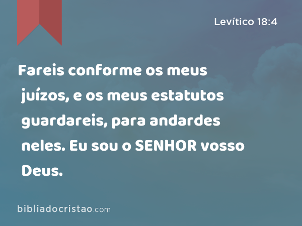 Fareis conforme os meus juízos, e os meus estatutos guardareis, para andardes neles. Eu sou o SENHOR vosso Deus. - Levítico 18:4