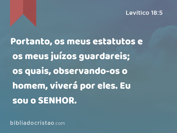 Portanto, os meus estatutos e os meus juízos guardareis; os quais, observando-os o homem, viverá por eles. Eu sou o SENHOR. - Levítico 18:5