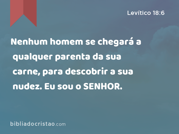 Nenhum homem se chegará a qualquer parenta da sua carne, para descobrir a sua nudez. Eu sou o SENHOR. - Levítico 18:6