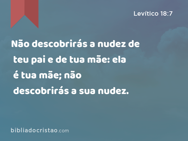 Não descobrirás a nudez de teu pai e de tua mãe: ela é tua mãe; não descobrirás a sua nudez. - Levítico 18:7