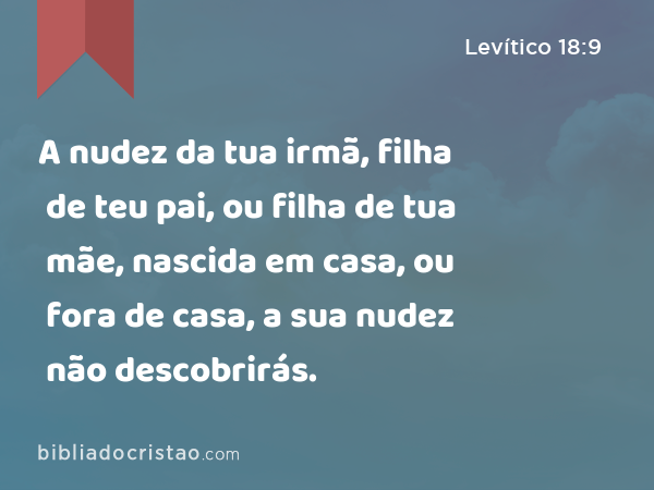 A nudez da tua irmã, filha de teu pai, ou filha de tua mãe, nascida em casa, ou fora de casa, a sua nudez não descobrirás. - Levítico 18:9