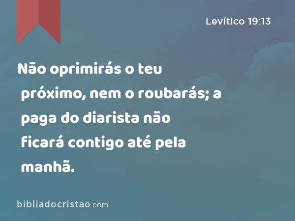 Não oprimirás o teu próximo, nem o roubarás; a paga do diarista não ficará contigo até pela manhã. - Levítico 19:13