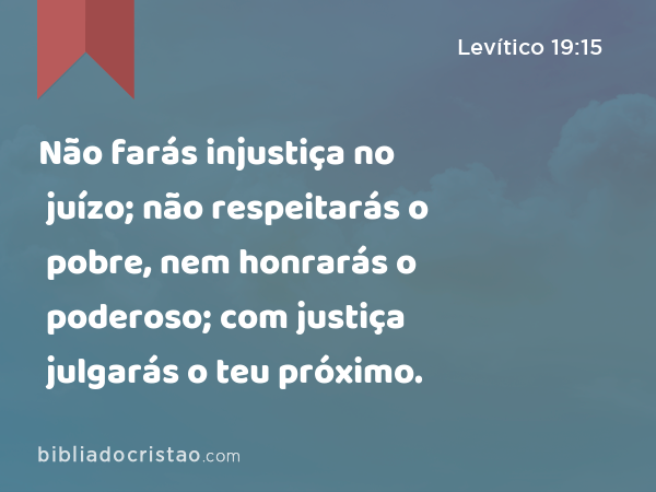 Não farás injustiça no juízo; não respeitarás o pobre, nem honrarás o poderoso; com justiça julgarás o teu próximo. - Levítico 19:15