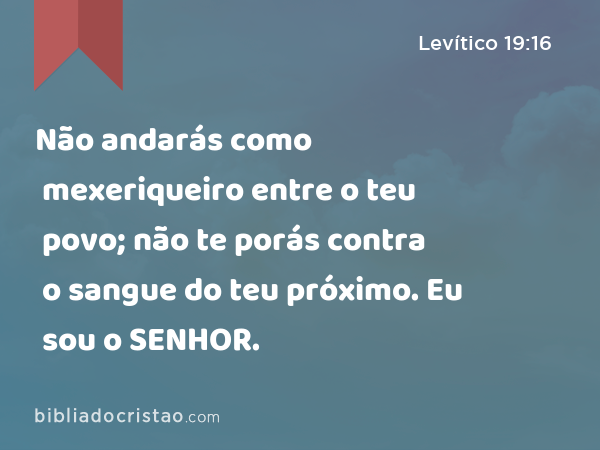 Não andarás como mexeriqueiro entre o teu povo; não te porás contra o sangue do teu próximo. Eu sou o SENHOR. - Levítico 19:16