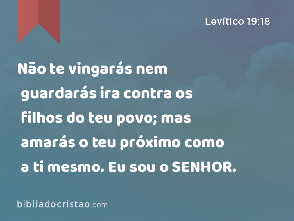 Não te vingarás nem guardarás ira contra os filhos do teu povo; mas amarás o teu próximo como a ti mesmo. Eu sou o SENHOR. - Levítico 19:18